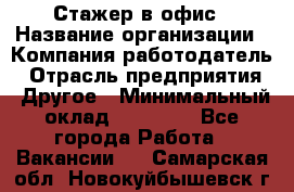 Стажер в офис › Название организации ­ Компания-работодатель › Отрасль предприятия ­ Другое › Минимальный оклад ­ 15 000 - Все города Работа » Вакансии   . Самарская обл.,Новокуйбышевск г.